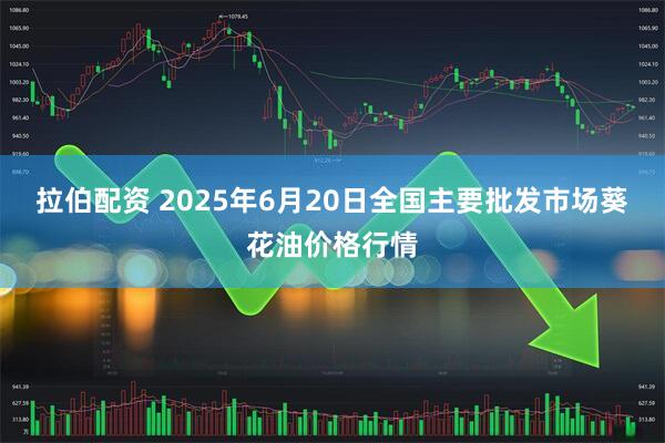 拉伯配资 2025年6月20日全国主要批发市场葵花油价格行情
