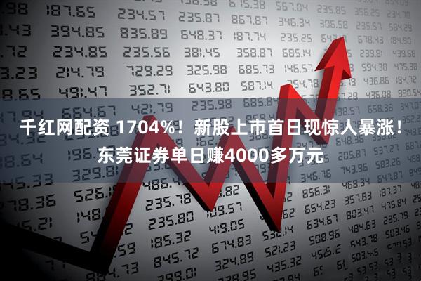千红网配资 1704%！新股上市首日现惊人暴涨！东莞证券单日赚4000多万元