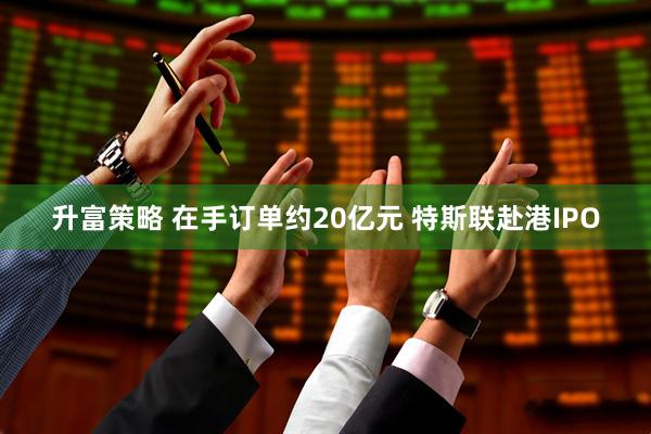 升富策略 在手订单约20亿元 特斯联赴港IPO
