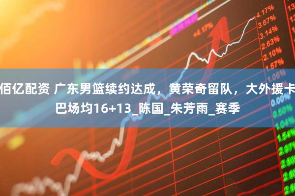 佰亿配资 广东男篮续约达成，黄荣奇留队，大外援卡巴场均16+13_陈国_朱芳雨_赛季