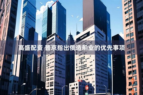高盛配资 普京指出俄造船业的优先事项