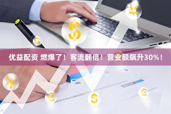 优益配资 燃爆了！客流翻倍！营业额飙升30%！