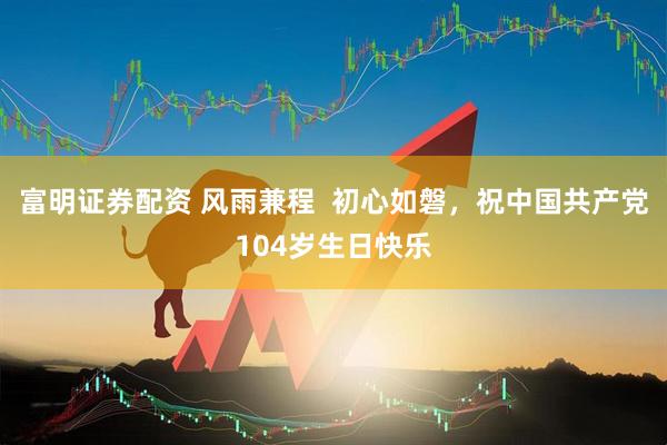 富明证券配资 风雨兼程  初心如磐，祝中国共产党104岁生日快乐