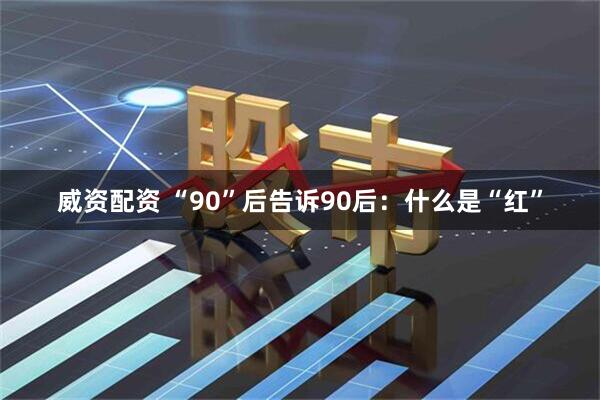 威资配资 “90”后告诉90后：什么是“红”