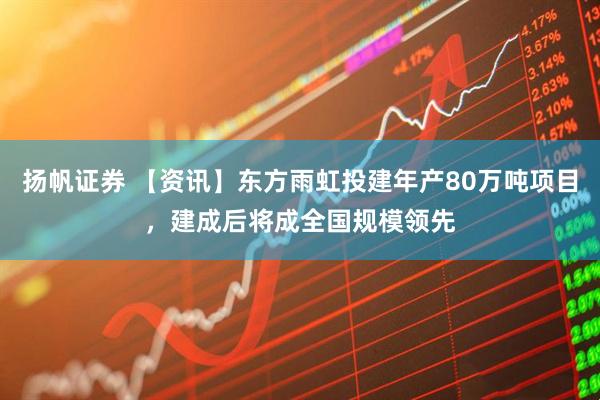 扬帆证券 【资讯】东方雨虹投建年产80万吨项目，建成后将成全国规模领先