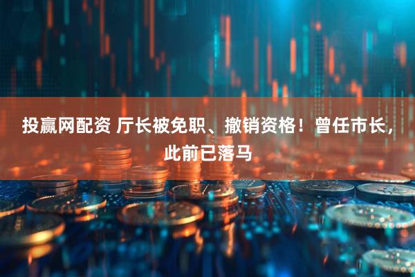 投赢网配资 厅长被免职、撤销资格！曾任市长，此前已落马
