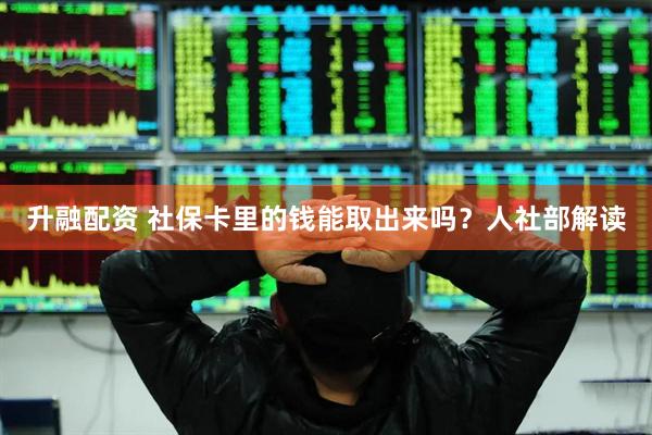 升融配资 社保卡里的钱能取出来吗？人社部解读