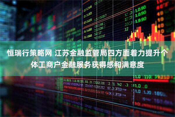 恒瑞行策略网 江苏金融监管局四方面着力提升个体工商户金融服务获得感和满意度