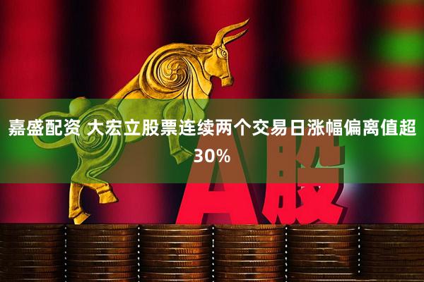 嘉盛配资 大宏立股票连续两个交易日涨幅偏离值超30%