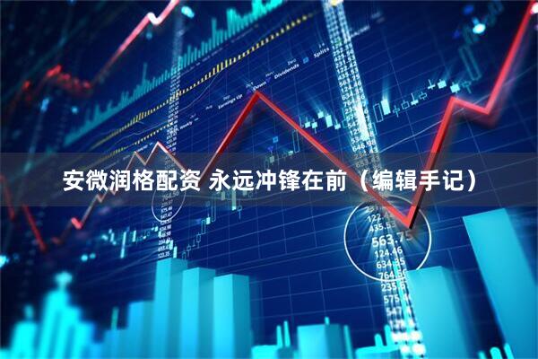 安微润格配资 永远冲锋在前（编辑手记）