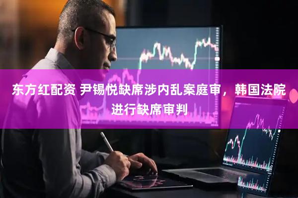 东方红配资 尹锡悦缺席涉内乱案庭审，韩国法院进行缺席审判