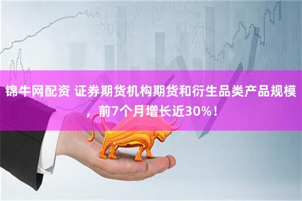 锦牛网配资 证券期货机构期货和衍生品类产品规模，前7个月增长近30%！