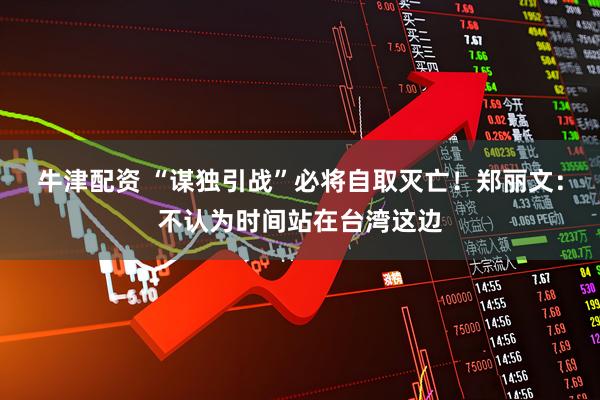 牛津配资 “谋独引战”必将自取灭亡！郑丽文：不认为时间站在台湾这边