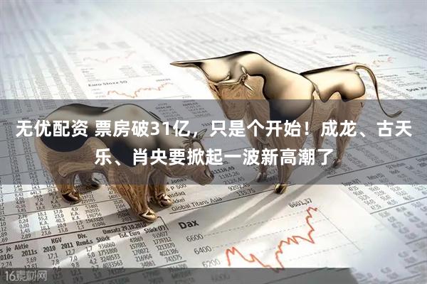 无优配资 票房破31亿，只是个开始！成龙、古天乐、肖央要掀起一波新高潮了