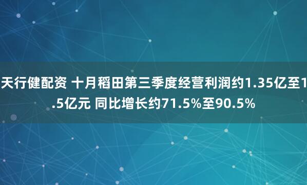 天行健配资 十月稻田第三季度经营利润约1.35亿至1.5亿元 同比增长约71.5%至90.5%