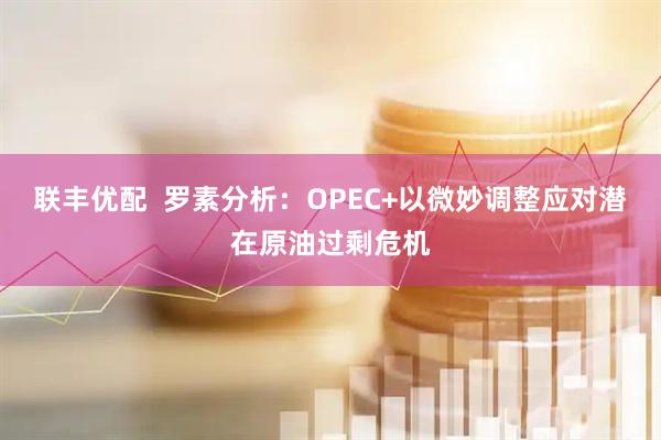 联丰优配  罗素分析：OPEC+以微妙调整应对潜在原油过剩危机