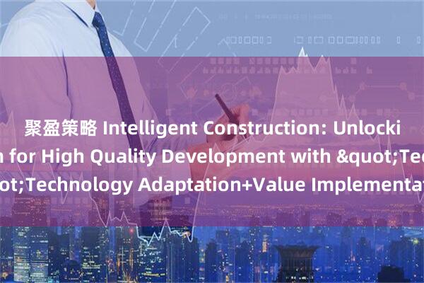 聚盈策略 Intelligent Construction: Unlocking New Momentum for High Quality Development with "Technology Adaptation+Value Implementation"_搜狐网