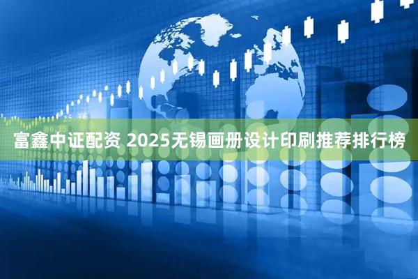 富鑫中证配资 2025无锡画册设计印刷推荐排行榜