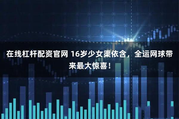 在线杠杆配资官网 16岁少女渠依含，全运网球带来最大惊喜！