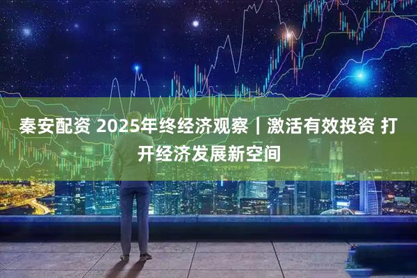 秦安配资 2025年终经济观察｜激活有效投资 打开经济发展新空间