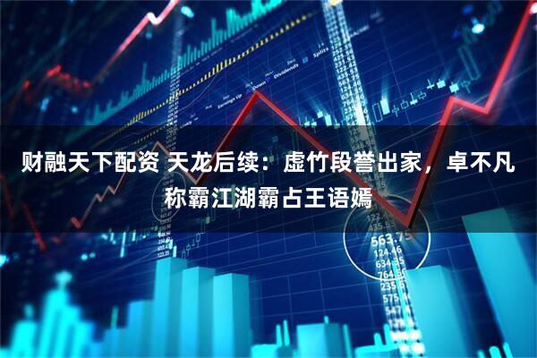 财融天下配资 天龙后续：虚竹段誉出家，卓不凡称霸江湖霸占王语嫣