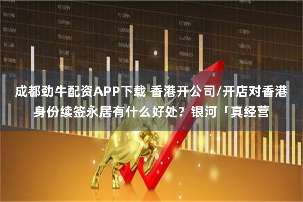 成都劲牛配资APP下载 香港开公司/开店对香港身份续签永居有什么好处？银河「真经营