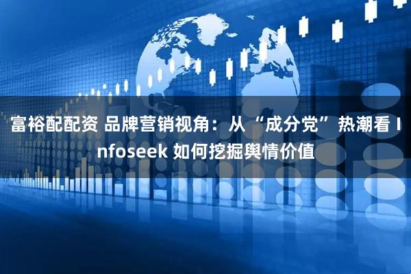 富裕配配资 品牌营销视角：从 “成分党” 热潮看 Infoseek 如何挖掘舆情价值