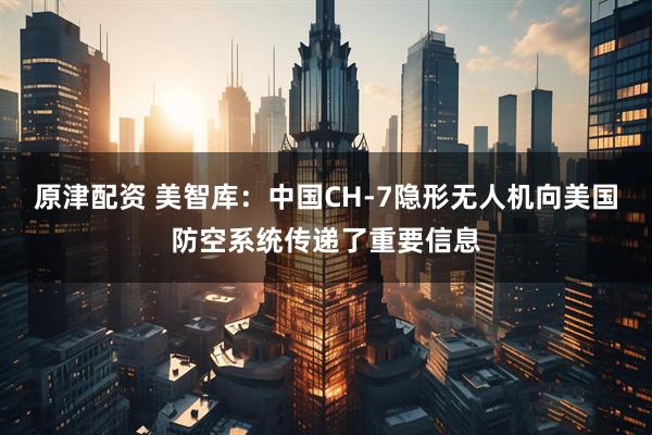原津配资 美智库：中国CH-7隐形无人机向美国防空系统传递了重要信息