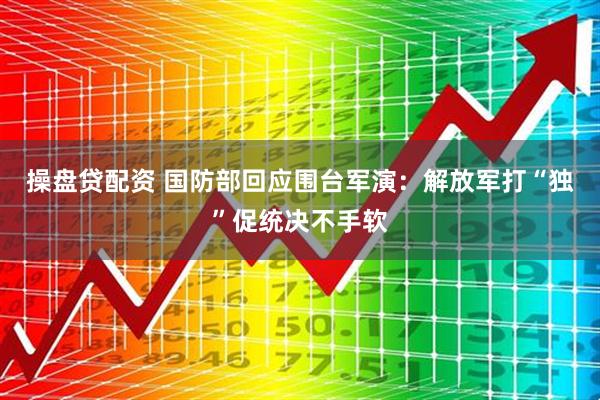 操盘贷配资 国防部回应围台军演：解放军打“独”促统决不手软
