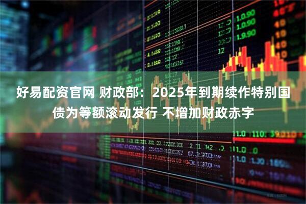 好易配资官网 财政部：2025年到期续作特别国债为等额滚动发行 不增加财政赤字