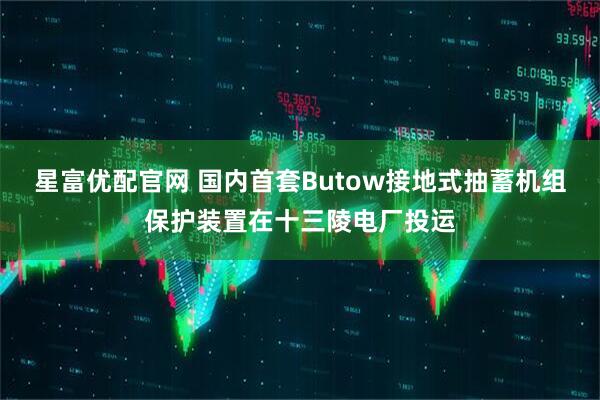 星富优配官网 国内首套Butow接地式抽蓄机组保护装置在十三陵电厂投运