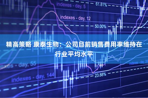 精高策略 康泰生物：公司目前销售费用率维持在行业平均水平