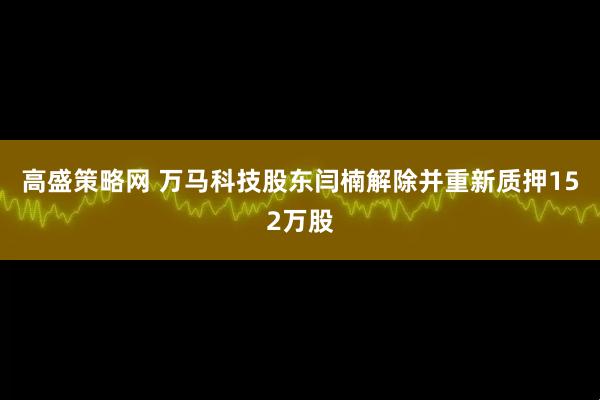 高盛策略网 万马科技股东闫楠解除并重新质押152万股