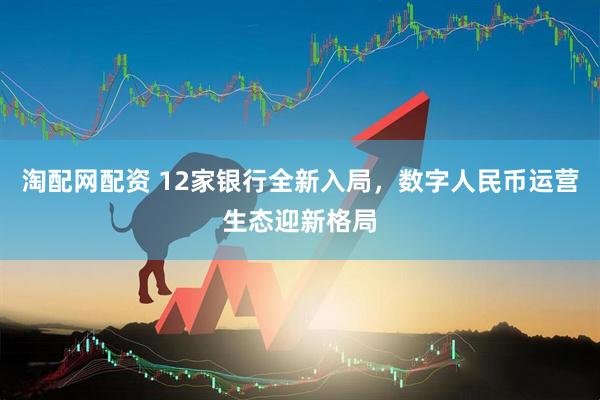 淘配网配资 12家银行全新入局，数字人民币运营生态迎新格局