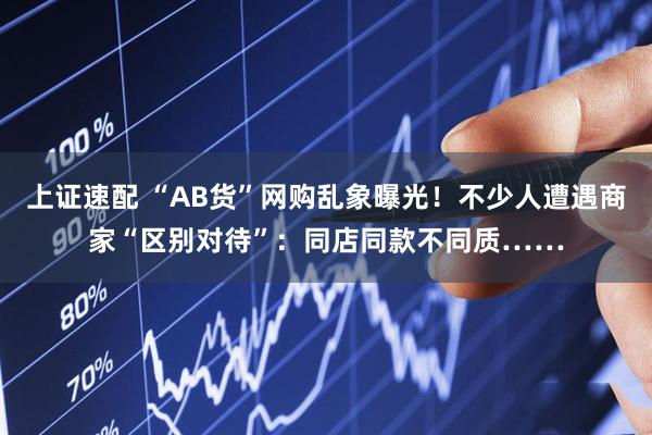 上证速配 “AB货”网购乱象曝光！不少人遭遇商家“区别对待”：同店同款不同质……