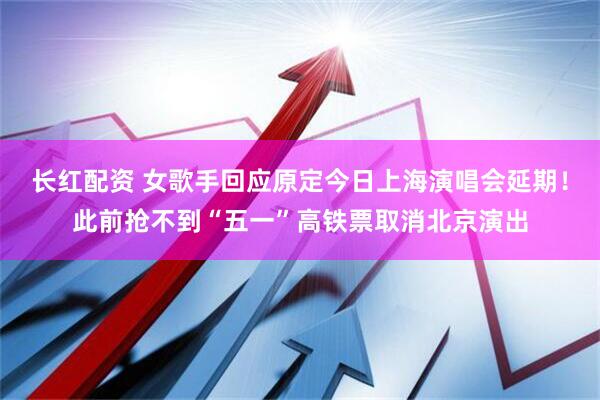 长红配资 女歌手回应原定今日上海演唱会延期！此前抢不到“五一”高铁票取消北京演出