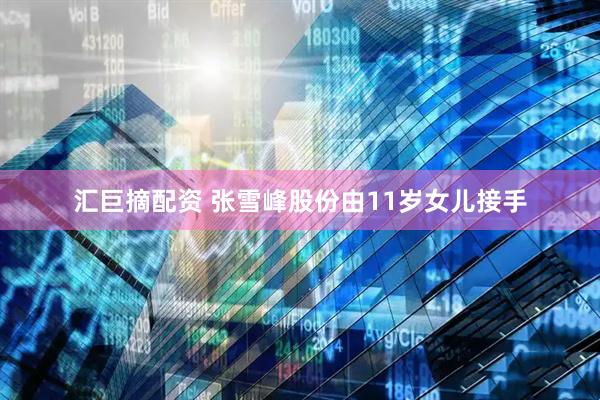 汇巨摘配资 张雪峰股份由11岁女儿接手