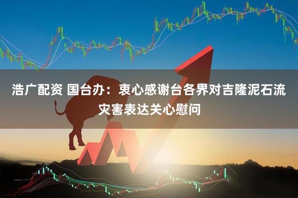 浩广配资 国台办：衷心感谢台各界对吉隆泥石流灾害表达关心慰问