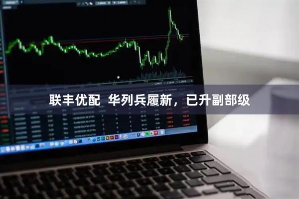 联丰优配  华列兵履新，已升副部级