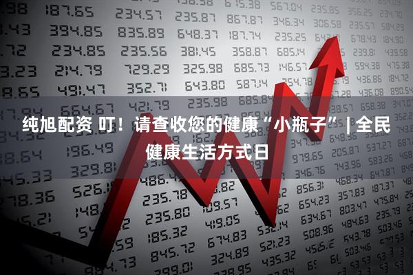纯旭配资 叮！请查收您的健康“小瓶子” | 全民健康生活方式日